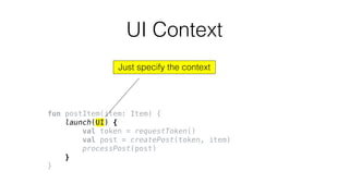 fun postItem(item: Item) {
launch(UI) {
val token = requestToken()
val post = createPost(token, item)
processPost(post)
}
}
UI Context
Just specify the context
 