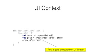 fun postItem(item: Item) {
launch(UI) {
val token = requestToken()
val post = createPost(token, item)
processPost(post)
}
}
UI Context
And it gets executed on UI thread
 