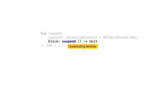 fun launch(
context: CoroutineContext = DefaultDispatcher,
block: suspend () -> Unit
): Job { … } suspending lambda
 