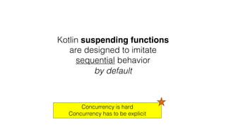 Kotlin suspending functions
are designed to imitate
sequential behavior
by default
Concurrency is hard
Concurrency has to be explicit
 
