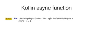Kotlin async function
fun loadImageAsync(name: String): Deferred<Image> =
async { … }
Kotlin
 