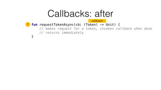 Callbacks: after
fun requestTokenAsync(cb: (Token) -> Unit) {
// makes request for a token, invokes callback when done
// ...