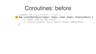Coroutines: before
suspend fun requestToken(): Token { … }
fun createPostAsync(token: Token, item: Item): Promise<Post> {
...