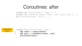 Coroutines: after
suspend fun requestToken(): Token { … }
suspend fun createPost(token: Token, item: Item): Post { … }
fun...
