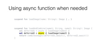 Using async function when needed
suspend fun loadImage(name: String): Image { … }
suspend fun loadAndCombine(name1: String...