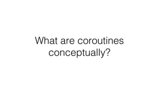 What are coroutines
conceptually?
 
