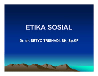 ETIKA SOSIAL
Dr. dr. SETYO TRISNADI, SH, Sp.KF
 