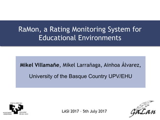 LASI 2017 – 5th July 2017
LASI 2017 – 5th July 2017
RaMon, a Rating Monitoring System for
Educational Environments
Mikel Villamañe, Mikel Larrañaga, Ainhoa Álvarez,
University of the Basque Country UPV/EHU
 