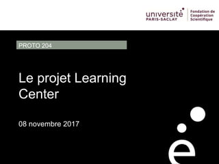 08 novembre 2017
Le projet Learning
Center
PROTO 204
 
