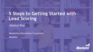 5 Steps to Getting Started with
Lead Scoring
Jessica Kao
Marketing Operations Consultant
Marketo
 