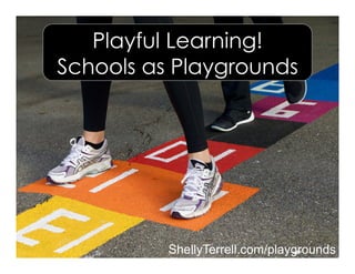 ShellyTerrell.com/playgrounds
Playful Learning!
Schools as Playgrounds
 
