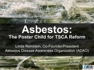 Asbestos:
The Poster Child for TSCA Reform
Linda Reinstein, Co-Founder/President
Asbestos Disease Awareness Organization (ADAO)
@Linda_ADAO
 