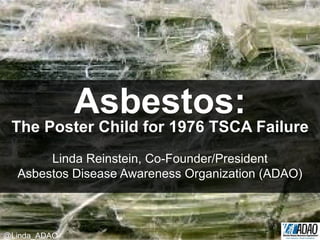 Asbestos:
The Poster Child for 1976 TSCA Failure
Linda Reinstein, Co-Founder/President
Asbestos Disease Awareness Organization (ADAO)
@Linda_ADAO
 