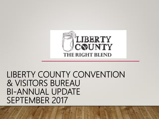 LIBERTY COUNTY CONVENTION
& VISITORS BUREAU
BI-ANNUAL UPDATE
SEPTEMBER 2017
 