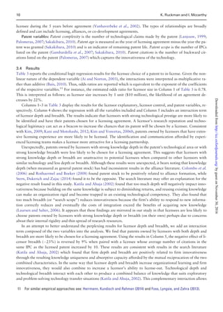 licensee during the 5 years before agreement (Vanhaverbeke et al., 2002). The types of relationships are broadly
defined and can include licensing, alliances, or co-development agreements.
Patent variables: Patent complexity is the number of technological claims made by the patent (Lanjouw, 1999;
Palomeras, 2007; Sakakibara, 2010). Patent age is measured as the year of licensing agreement minus the year the pa-
tent was granted (Sakakibara, 2010) and is an indicator of remaining patent life. Patent scope is the number of IPCs
listed on the patent (Gambardella et al., 2007; Sakakibara, 2010). Patent citations is the number of backward cit-
ations listed on the patent (Palomeras, 2007) which captures the innovativeness of the technology.
3.4 Results
Table 3 reports the conditional logit regression results for the licensee choice of a patent to in-license. Given the non-
linear nature of the dependent variable (Ai and Norton, 2003), the interactions were interpreted as multiplicative ra-
ther than additive (Buis, 2010). Thus, odds ratios are reported which is equivalent to the exponent of the coefficients
of the respective variables.11
For instance, the estimated odds ratio for licensor size in Column 1 of Table 3 is 0.78.
This is interpreted as follows: as licensor size increases by 1 unit ($10 million), the likelihood of an agreement de-
creases by 22%.
Columns 1–3 in Table 3 display the results for the licensor explanatory, licensor control, and patent variables, re-
spectively. Column 4 shows the regression with all the variables included and Column 5 includes an interaction term
of licensor depth and breadth. The results indicate that licensors with strong technological prestige are more likely to
be identified and have their patents chosen for a licensing agreement. A licensor’s research reputation and techno-
logical legitimacy can act as a beacon to increase the chances that its patent will be chosen by a licensee. Consistent
with Kim, 2009; Kani and Motohashi, 2012; Kim and Vonortas, 2006b, patents owned by licensors that have exten-
sive licensing experience are more likely to be licensed. The identification and communication afforded by experi-
enced licensing teams makes a licensor more attractive for a licensing partnership.
Unexpectedly, patents owned by licensors with strong knowledge depth in the patent’s technological area or with
strong knowledge breadth were less likely to be chosen for a licensing agreement. This suggests that licensors with
strong knowledge depth or breadth are unattractive to potential licensees when compared to other licensors with
similar technology and less depth or breadth. Although these results were unexpected, it bears noting that knowledge
depth (when measured as general patent stock) has had inconsistent results in the alliance literature. Colombo et al.
(2006) and Rothaermel and Boeker (2008) found patent stock to be positively related to alliance formation, while
Stern, Dukerich and Zajac (2014) found it to be the opposite. The search literature may offer an explanation for the
negative result found in this study. Katila and Ahuja (2002) found that too much depth will negatively impact inno-
vativeness because building on the same knowledge is subject to diminishing returns, and reusing existing knowledge
can make an organization rigid and become trapped in an existing technological competency. They also found that
too much breadth (or “search scope”) reduces innovativeness because the firm’s ability to respond to new informa-
tion correctly reduces and eventually the costs of integration exceed the benefits of acquiring new knowledge
(Laursen and Salter, 2006). It appears that these findings are mirrored in our study in that licensees are less likely to
choose patents owned by licensors with strong knowledge depth or breadth (on their own) perhaps due to concerns
about their internal rigidity and thin spread of research resources.
In an attempt to better understand the perplexing results for licensor depth and breadth, we add an interaction
term composed of the two variables into the analysis. We find that patents owned by licensors with both depth and
breadth are more likely to be chosen for a licensing agreement. Using the results in Column 5, the negative effect of li-
censor breadth (À23%) is reversed by 9% when paired with a licensee whose average number of citations in the
same IPC as the licensed patent increased by 10. These results are consistent with results in the search literature
(Katila and Ahuja, 2002) which found that firm depth and breadth are positively related to firm innovativeness
through the resulting knowledge uniqueness and absorptive capacity afforded by the mutual reciprocation of the two
combined characteristics. In the same way that licensor depth and breadth increase organizational learning and firm
innovativeness, they would also combine to increase a licensor’s ability to license-out. Technological depth and
technological breadth interact with each other to produce a combined balance of knowledge that suits exploratory
and problem-solving technology transfer situations (Katila and Ahuja, 2002). This complementary interaction allows
11 For similar empirical approaches see: Herrmann, Kundisch and Rahman (2014) and Foss, Lyngsie, and Zahra (2013).
10 K. Ruckman and I. Mccarthy
byguestonNovember30,2016http://icc.oxfordjournals.org/Downloadedfrom
 