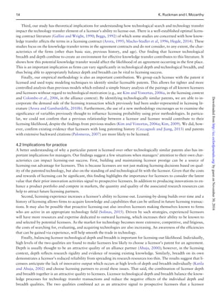 Third, our study has theoretical implications for understanding how technological search and technology transfer
impact the technology transfer element of a licensor’s ability to license-out. There is a well-established optimal licens-
ing contract literature (Gallini and Wright, 1990; Beggs, 1992) of which some studies are concerned with how know-
ledge transfer affects the terms in a licensing contract (Arora, 1995; Macho-Stadler et al, 1996; Hegde, 2014). These
studies focus on the knowledge transfer terms in the agreement contracts and do not consider, to any extent, the char-
acteristics of the firms (other than basic size, previous history, and age). Our finding that licensor technological
breadth and depth combine to create an environment for effective knowledge transfer contributes to this literature. It
shows how this potential knowledge transfer would affect the likelihood of an agreement occurring in the first place.
This is an important implication as firms can vary significantly in technological depth and technological breadth, and
thus being able to appropriately balance depth and breadth can be vital to licensing success.
Finally, our empirical methodology is also an important contribution. We group each licensee with the patent it
licensed and used topic modeling techniques to identify similar licensable patents. This allows for tighter and more
controlled analysis than previous models which enlisted a simple binary analysis of the pairings of all known licensees
and licensors without regard to technological motivation (e.g., see Kim and Vonortas, 2006a, in the licensing context
and Colombo et al., 2006, in the alliance context). By identifying technologically similar patents, we are able to in-
corporate the demand side of the licensing transaction which previously had been under-represented in licensing lit-
erature (Arora and Gambardella, 2010b). Furthermore, the use of a new methodology encourages us to examine the
significance of variables previously thought to influence licensing probability using prior methodologies. In particu-
lar, we could not confirm that a previous relationship between a licensor and licensee would contribute to their
licensing likelihood, despite the findings from previous studies (Kim and Vonortas, 2006a; Kim, 2009). We did, how-
ever, confirm existing evidence that licensors with long patenting history (Ceccagnoli and Jiang, 2013) and patents
with extensive backward citations (Palomeras, 2007) are more likely to be licensed.
4.2 Implications for practice
A better understanding of why a particular patent is licensed over other technologically similar patents also has im-
portant implications for managers. Our findings suggest a few situations when managers’ attention to their own char-
acteristics can impact licensing-out success. First, building and maintaining licensor prestige can be a source of
licensing-out advantage for licensors. This is because licensees are not just making licensing decisions based on qual-
ity of the patented technology, but also on the standing of and technological fit with the licensor. Given that the costs
and rewards of licensing can be significant, this finding highlights the importance for licensors to consider the latent
value that their prior innovation activities signal to prospective licensees. In addition to producing innovations to en-
hance a product portfolio and compete in markets, the quantity and quality of the associated research resources can
help to attract future licensing partners.
Second, licensing experience increases a licensor’s ability to license-out. Learning-by-doing builds over time and a
history of licensing allows firms to acquire knowledge and capabilities that can be utilized in future licensing transac-
tions. It may also be possible that proactive licensing-out also involves licensors making themselves known to firms
who are active in an appropriate technology field (Solinas, 2015). Driven by such strategies, experienced licensors
will have more resources and expertise dedicated to outward licensing, which increases their ability to be known to
and selected by potential licensees. As the market for technology becomes more extensive, competitive, and litigious,
the costs of searching for, evaluating, and acquiring technologies are also increasing. An awareness of the efficiencies
that can be gained via experience, will help smooth the trade in technology.
Finally, balancing licensor technological depth and breadth is important for licensing-out likelihood. Individually,
high levels of the two qualities are found to make licensees less likely to choose a licensor’s patent for an agreement.
Depth is usually thought to be an attractive quality of an alliance partner (Ahuja, 2000); however, in the licensing
context, depth reflects research rigidity and evidence of reusing existing knowledge. Similarly, breadth on its own
demonstrates a licensor’s reduced reliability from spreading its research resources too thin. The results suggest that li-
censees anticipate the lack of innovative output which occurs at high levels of depth and breadth individually (Katila
and Ahuja, 2002) and choose licensing partners to avoid these issues. That said, the combination of licensor depth
and breadth together is an attractive quality to licensees. Licensor technological depth and breadth balance the know-
ledge processes for technology transfer transactions and reduce the negative effects of the individual depth and
breadth qualities. The two qualities combined act as an attractive signal to prospective licensees that a licensor
14 K. Ruckman and I. Mccarthy
byguestonNovember30,2016http://icc.oxfordjournals.org/Downloadedfrom
 