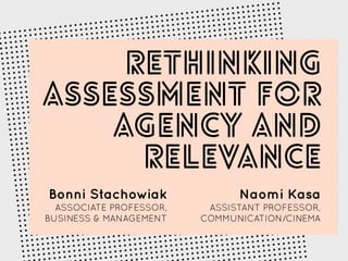 Rethinking
Assessment for
Agency and
Relevance
Bonni Stachowiak
ASSOCIATE PROFESSOR,
BUSINESS & MANAGEMENT
Naomi Kasa
ASSISTANT PROFESSOR,
COMMUNICATION/CINEMA
 