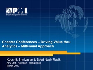 Chapter Conferences – Driving Value thru
Analytics – Millennial Approach
Koushik Srinivasan & Syed Nazir Razik
APJ LIM , Kowloon , Hong Kong
March 2017
 