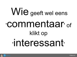 Fidene.nl
Wie geeft wel eens
'commentaar' of
klikt op
'interessant'
 
