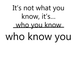 It’s not what you
know, it’s…
who you know
who know you
 