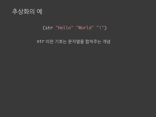추상화의 예
(str "Hello" "World" "!")
str 이란 기호는 문자열을 합쳐주는 개념
 