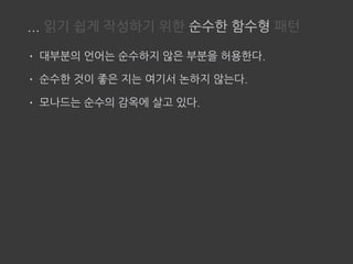 ... 읽기 쉽게 작성하기 위한 순수한 함수형 패턴
• 대부분의 언어는 순수하지 않은 부분을 허용한다.
• 순수한 것이 좋은 지는 여기서 논하지 않는다.
• 모나드는 순수의 감옥에 살고 있다.
 