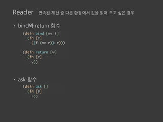 Reader 연속된 계산 중 다른 환경에서 값을 읽어 오고 싶은 경우
• bind와 return 함수
• ask 함수
(defn bind [mv f]
(fn [r]
((f (mv r)) r)))
(defn return [v]
(fn [r]
v))
(defn ask []
(fn [r]
r))
 
