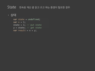 State 연속된 계산 중 읽고 쓰고 하는 환경이 필요한 경우
• 상태
var state = undefined;
var x = 1;
state = 1; // put state
y = state; // get state
var result = x + y;
 