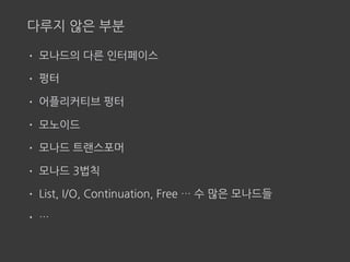 다루지 않은 부분
• 모나드의 다른 인터페이스
• 펑터
• 어플리커티브 펑터
• 모노이드
• 모나드 트랜스포머
• 모나드 3법칙
• List, I/O, Continuation, Free … 수 많은 모나드들
• …
 