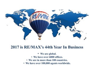 2017 is RE/MAX’s 44th Year In Business
• We are global.
• We have over 6800 offices.
• We are in more than 100 countries.
• We have over 100,000 agents worldwide.
 