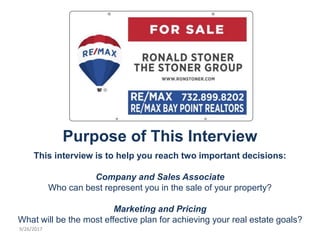 9/26/20179/26/2017
Purpose of This Interview
This interview is to help you reach two important decisions:
Company and Sales Associate
Who can best represent you in the sale of your property?
Marketing and Pricing
What will be the most effective plan for achieving your real estate goals?
 
