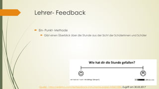 Lehrer- Feedback
´ Ein- Punkt- Methode
´ Gibt einen Überblick über die Stunde aus der Sicht der Schülerinnen und Schüler
Quelle: https://edkimo.com/de/feedback-instrumente-papier-tafel/1000, Zugriff am 30.05.2017
 
