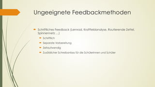 Ungeeignete Feedbackmethoden
´ Schriftliches Feedback (Lernrad, Kraftfeldanalyse, Routierende Zettel,
Spinnennetz …)
´ Schriftlich
´ Separate Vorbereitung
´ Zeitaufwendig
´ Zusätzlicher Schreibanlass für die Schülerinnen und Schüler
 