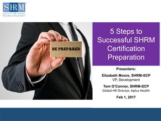 © 2017 SHRM
5 Steps to
Successful SHRM
Certification
Preparation
Presenters:
Elizabeth Moore, SHRM-SCP
VP, Development
Tom O’Connor, SHRM-SCP
Global HR Director, Aptus Health
Feb 1, 2017
 