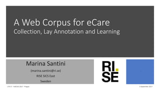 A Web Corpus for eCare
Collection, Lay Annotation and Learning
Marina Santini
(marina.santini@ri.se)
RISE SICS East
Sweden
3 September 2017LTA'17 - FedCSIS 2017 - Prague
1
 