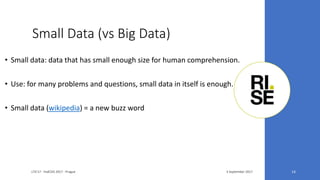 Small Data (vs Big Data)
3 September 2017LTA'17 - FedCSIS 2017 - Prague 14
• Small data: data that has small enough size for human comprehension.
• Use: for many problems and questions, small data in itself is enough.
• Small data (wikipedia) = a new buzz word
 