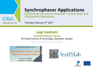 ideal  grid  for  all
Synchrophasor	
  Applications
Facilitating	
  Interactions	
  between	
  Transmission	
  and	
  
Distribution	
  Operations
Luigi	
  Vanfretti
Associate	
  Professor,	
  Docent
KTH	
  Royal	
  Institute	
  of	
  Technology,	
  Stockholm,	
   Sweden
https://www.kth.se/profile/luigiv
Thursday	
  February	
  9th 2017
 