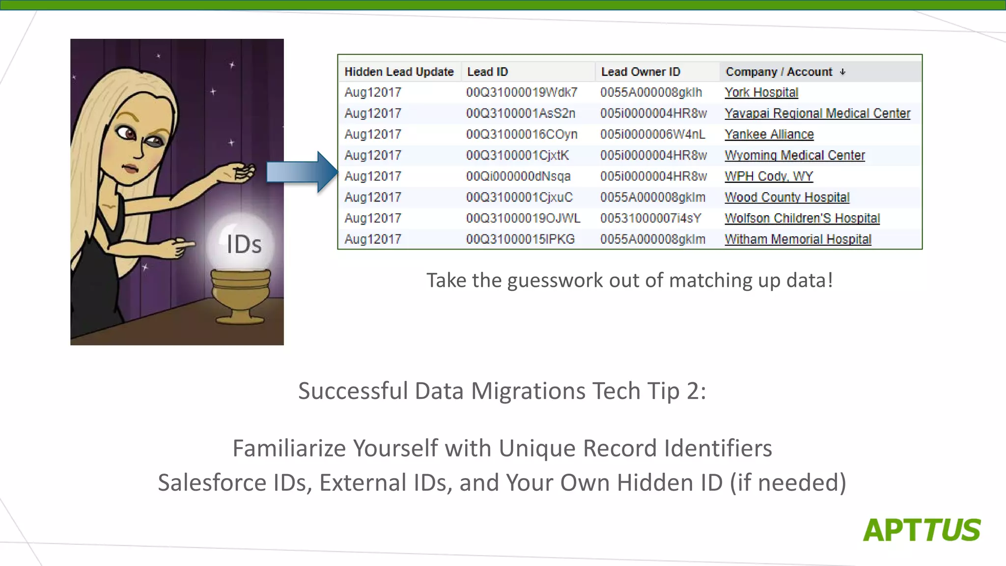 Successful Data Migrations Tech Tip 2:
Familiarize Yourself with Unique Record Identifiers
Salesforce IDs, External IDs, and Your Own Hidden ID (if needed)
Take the guesswork out of matching up data!
 