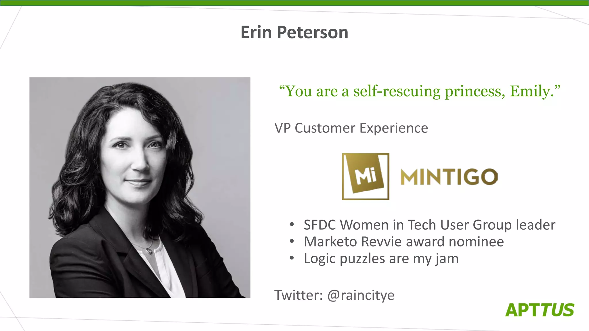 “You are a self-rescuing princess, Emily.”
VP Customer Experience
• SFDC Women in Tech User Group leader
• Marketo Revvie award nominee
• Logic puzzles are my jam
Twitter: @raincitye
Erin Peterson
 