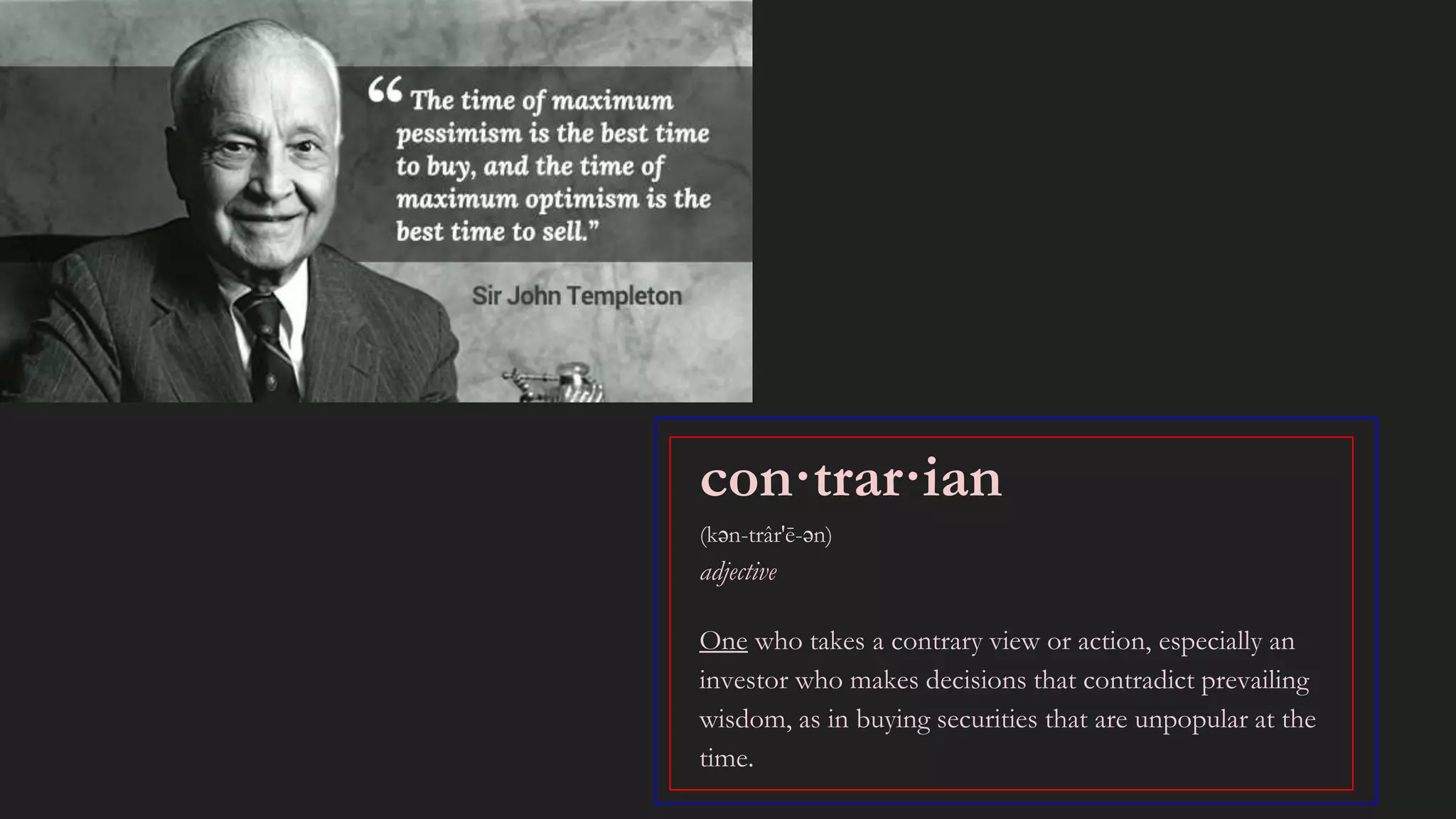 con·trar·ian
(kən-trâr′ē-ən)
adjective
One who takes a contrary view or action, especially an
investor who makes decisions that contradict prevailing
wisdom, as in buying securities that are unpopular at the
time.