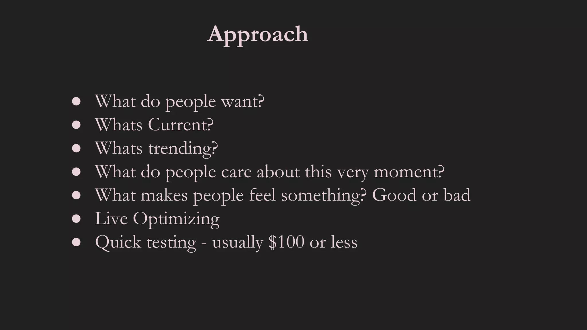 Approach
● What do people want?
● Whats Current?
● Whats trending?
● What do people care about this very moment?
● What makes people feel something? Good or bad
● Live Optimizing
● Quick testing - usually $100 or less