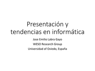 Presentación y
tendencias en informática
Jose Emilio Labra Gayo
WESO Research Group
Universidad of Oviedo, España
 