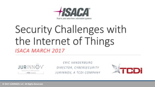 © 2017 JURINNOV, LLC All Rights Reserved.
Security Challenges with
the Internet of Things
ISACA MARCH 2017
ERIC VANDERBURG
DIRECTOR, CYBERSECURITY
JURINNOV, A TCDI COMPANY
 