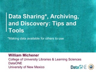 Data Sharing*, Archiving,
and Discovery: Tips and
Tools
William Michener
College of University Libraries & Learning Sciences
DataONE
University of New Mexico
*Making data available for others to use
 