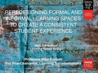 REREDESIGNING FORMAL AND
INFORMAL LEARNING SPACES
TO CREATE A CONSISTENT
STUDENT EXPERIENCEand Consistent Student Experience
Professor Mike Keppell
Pro Vice-Chancellor, Learning Transformations
New Generation
Learning Space Design
 
