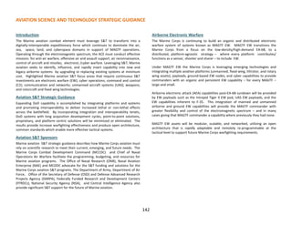 AVIATION SCIENCE AND TECHNOLOGY STRATEGIC GUIDANCE
Introduction
The Marine aviation combat element must leverage S&T to transform into a
digitally-interoperable expeditionary force which continues to dominate the air,
sea, space, land, and cyberspace domains in support of MAGTF operations.
Operating through the electromagnetic spectrum, the ACE must conduct effective
missions for anti-air warfare, offensive air and assault support, air reconnaissance,
control of aircraft and missiles, electronic /cyber warfare. Leveraging S&T, Marine
aviation seeks to identify, influence, and rapidly insert capability into new and
legacy airborne systems by upgrading or replacing existing systems at minimum
cost. Highlighted Marine aviation S&T focus areas that require continuous S&T
investments are electronic warfare (EW); cyber operations; command and control
(C2); communication and networks; unmanned aircraft systems (UAS); weapons;
and rotorcraft and fixed wing technologies.
Aviation S&T Strategic Guidance
Expanding DoD capability is accomplished by integrating platforms and systems
and promoting interoperability to deliver increased lethal or non-lethal effects
across the battlefield. By incorporating integration and interoperability tenets,
DoD systems with long acquisition development cycles, point-to-point solutions,
proprietary, and platform centric solutions will be minimized or eliminated. The
results provide increase warfighting effectiveness and produce open architecture,
common standards which enable more effective tactical systems.
Aviation S&T Sponsors
Marine aviation S&T strategic guidance describes how Marine Corps aviation must
rely on scientific research to meet their current, emerging, and future needs. The
Marine Corps Combat Development Command (MCCDC) and Chief of Naval
Operations Air Warfare facilitate the programming, budgeting, and resources for
Marine aviation programs. The Office of Naval Research (ONR), Naval Aviation
Enterprise (NAE) and MCDDC advocate for the S&T funding and solutions for the
Marine Corps aviation S&T programs. The Department of Army, Department of Air
Force, Office of the Secretary of Defense (OSD) and Defense Advanced Research
Projects Agency (DARPA), Federally Funded Research and Development Centers
(FFRDCs), National Security Agency (NSA), and Central Intelligence Agency also
provide significant S&T support for the future of Marine aviation.
Airborne Electronic Warfare
The Marine Corps is continuing to build an organic and distributed electronic
warfare system of systems known as MAGTF EW. MAGTF EW transitions the
Marine Corps from a focus on the low-density/high-demand EA-6B, to a
distributed, platform-agnostic strategy – where every platform contributes/
functions as a sensor, shooter and sharer – to include EW.
Under MAGTF EW the Marine Corps is leveraging emerging technologies and
integrating multiple aviation platforms (unmanned, fixed wing, tiltrotor, and rotary
wing assets), payloads, ground-based EW nodes, and cyber capabilities to provide
commanders with an organic and persistent EW capability – for every MAGTF –
large and small.
Airborne electronic attack (AEA) capabilities post-EA-6B sundown will be provided
by EW payloads such as the Intrepid Tiger II EW pod, UAS EW payloads, and the
EW capabilities inherent to F-35. This integration of manned and unmanned
airborne and ground EW capabilities will provide the MAGTF commander with
greater flexibility and control of the electromagnetic spectrum – and in many
cases giving that MAGTF commander a capability where previously they had none.
MAGTF EW assets will be modular, scalable, and networked, utilizing an open
architecture that is rapidly adaptable and remotely re-programmable at the
tactical level to support future Marine Corps warfighting requirements.
142
 