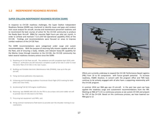 1.2 INDEPENDENT READINESS REVIEWS
17
SUPER STALLION INDEPENDENT READINESS REVIEW (SSIRR)
In response to CH-53E readiness challenges, the Super Stallion Independent
Readiness Review (SSIRR) was chartered to identify issues and gaps and conduct
root cause analysis for aircraft, aircrew and maintenance personnel readiness and
to recommend the best courses of action for the CH-53E community to produce
the Ready Basic Aircraft (RBA) for requisite flight hours per pilot per month, in
order to achieve and maintain T-2.0 until full operational capability (FOC) of the
CH-53K. Findings and recommendations were focused on areas to improve
combat readiness of the CH-53E fleet.
The SSIRR recommendations were categorized under surge and sustain
recommendations. With the purpose of returning fully mission capable aircraft to
the fleet, and of ensuring a ready, reliable, and relevant heavy-lift capability for
the Marine Corps through transition to the CH-53K, the CH-53E community has
taken several readiness recovery actions since the SSIRR:
1) Resetting all CH-53E fleet aircraft. The validation aircraft completed April 2016, with
follow-on verification aircraft inductions complete as well as full rate in order to reset
the entire fleet of CH-53Es in the next 3 years.
2) Building out Portable Electronic Maintenance Aids (PEMAS), now up to five per
aircraft;
3) Fixing technical publication discrepancies;
4) Enhancing and formalizing academic Functional Check Flight (FCF) training for both
pilots and crew chiefs;
5) AcceleratingT-64-GE-419 engine modification;
6) Restoring two AMARG MH-53Es for the FRS to use as basic stick-and-rudder aircraft
to provide two CH-53Es back to the fleet;
7) Procuring test equipment and IMRL; and
8) Hiring contract maintenance field teams to provide over the shoulder training to our
maintainers.
Efforts are currently underway to expand the CH-53E Performance Based Logistics
(PBL) from 10 to 65 components with future growth potential. To increase
readiness, HQMC Aviation, in concert with the program office and TMS lead,
continue to be actively engaged with all who have a supporting relationship with
the CH-53E program.
In summer 2014 our RBA gap was 23 aircraft. In the past two years we have
applied the readiness surge and sustainment recommendations from the IRR.
Meeting an RBA of T-2.0 is a continuous process as we sustain CH-53E and prepare
for FOC of the CH-53K. Based on this continuous process, we have lowered our
RBA gap to 12.
 