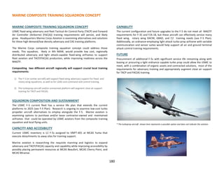 MARINE COMPOSITE TRAINING SQUADRON CONCEPT
180
MARINE COMPOSITE TRAINING SQUADRON CONCEPT
USMC fixed wing adversary and fleet Tactical Air Control Party (TACP) and Forward
Air Controller (Airborne) (FAC(A)) training requirements will persist, and likely
grow. Headquarters Marine Corps Aviation is examining alternatives and solutions
for these high demand/low density adversary and CAS training platforms.
The Marine Corps composite training squadron concept could address those
needs. This squadron, likely in 4th MAW, would provide low cost, regionally
distributed adversary and light attack-capable fixed-wing airframes to support
fleet aviation and TACP/FAC(A) production, while improving readiness across the
MAGTF.
Compositing two different aircraft regionally will support crucial local training
requirements:
1) The F-5 (or similar aircraft) will support fixed-wing adversary support for fixed- and
rotary-wing squadrons, as well as for LAAD and command and control training.
2) The turboprop aircraft and/or unmanned platform will augment close air support
training for TACP and FAC(A)
SQUADRON COMPOSITION AND SUSTAINMENT
The USMC F-5 current fleet has a service life plan that extends the current
platforms to 2025 (see F-5 Plan). Research is ongoing to examine low-cost turbo
propeller aircraft alternatives to employ alongside the F-5. Marine aviation is
examining options to purchase and/or lease contractor-owned and -maintained
airframes that could be operated by USMC aviators from the composite training
squadron and local flying units.
CAPACITY AND ACCESIBILITY
Current USMC inventory is 12 F-5s assigned to VMFT-401 at MCAS Yuma that
execute detachments to away sites for training support.
Marine aviation is researching the requisite manning and logistics to expand
adversary and TACP/FAC(A) capacity and capability while improving accessibility by
possibly placing permanent resources at MCAS Beaufort, MCAS Cherry Point, and
MCAS Miramar.
CAPABILITY
The current configuration and future upgrades to the F-5 do not meet all MAGTF
requirements for F-35 and F/A-18, but these aircraft can effectively service many
fixed wing, rotary wing DACM, GBAD, and C2 training needs (see F-5 Plan).
Additionally, an ordnance-employing light attack turbo prop airframe with variable
communication and sensor suites would help support all air and ground terminal
attack control training requirements.
FUTURE
Procurement of additional F-5s with significant service life remaining along with
leasing or procuring a light ordnance capable turbo prop could allow the USMC to
meet, with a combination of organic assets and contracted solutions, most of the
requirements for adversary training and appropriately augment close air support
for TACP and FAC(A) training.
* The turboprop aircraft shown here represents a possible option and does not indicate the solution.
 