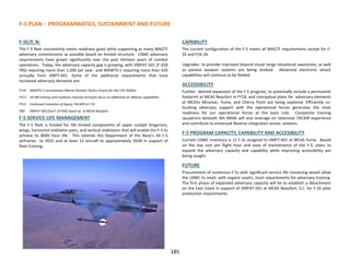 F-5 PLAN : PROGRAMMATICS, SUSTAINMENT AND FUTURE
185
F-5E/F, N:
The F-5 fleet consistently meets readiness goals while supporting as many MAGTF
adversary commitments as possible based on limited structure. USMC adversary
requirements have grown significantly over the past thirteen years of combat
operations. Today, the adversary capacity gap is growing, with VMFAT-501 (F-35B
FRS) requiring more than 1,500 per year and MAWTS-1 requiring more than 420
annually from VMFT-401. Some of the additional requirements that have
increased adversary demands are:
FY10 MAWTS-1 reconstitutes Marine Division Tactics Course for the F/A-18 fleet
FY13 AV-8B training and readiness manual increases focus on additional air defense capabilities
FY15 Continued transition of legacy TACAIR to F-35
TBD VMFAT-502 (2nd F-35 FRS) stand-up at MCAS Beaufort
F-5 SERVICE LIFE MANAGEMENT
The F-5 fleet is funded for life limited components of upper cockpit longerons,
wings, horizontal stabilator pairs, and vertical stabilators that will enable the F-5 to
achieve its 8000 hour life. This extends the Department of the Navy’s 44 F-5
airframes to 2025 and at least 12 aircraft to approximately 2028 in support of
fleet training.
CAPABILITY
The current configuration of the F-5 meets all MAGTF requirements except for F-
35 and F/A-18.
Upgrades to provide improved beyond visual range situational awareness, as well
as passive weapon systems are being studied. Advanced electronic attack
capabilities will continue to be fielded.
ACCESSIBILITY
Further desired expansion of the F-5 program, to potentially include a permanent
footprint at MCAS Beaufort in FY18, and conceptual plans for adversary elements
at MCASs Miramar, Yuma, and Cherry Point are being explored. Efficiently co-
locating adversary support with the operational forces generates the most
readiness for our operational forces at the least cost. Composite training
squadrons beneath 4th MAW will also leverage on extensive TACAIR experience
and contribute to enhanced Reserve integration across aviation.
F-5 PROGRAM CAPACITY, CAPABILITY AND ACCESIBILITY
Current USMC inventory is 12 F-5s assigned to VMFT-401 at MCAS Yuma. Based
on the low cost per flight hour and ease of maintenance of the F-5, plans to
expand the adversary capacity and capability while improving accessibility are
being sought.
FUTURE
Procurement of numerous F-5s with significant service life remaining would allow
the USMC to meet, with organic assets, most requirements for adversary training.
The first phase of expanded adversary capacity will be to establish a detachment
on the East Coast in support of VMFAT-501 at MCAS Beaufort, S.C. for F-35 pilot
production requirements.
 