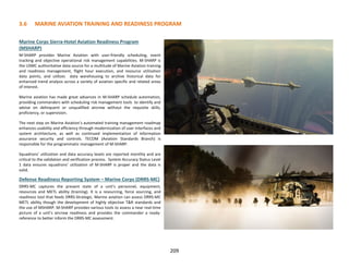 209
3.6 MARINE AVIATION TRAINING AND READINESS PROGRAM
Marine Corps Sierra-Hotel Aviation Readiness Program
(MSHARP)
M-SHARP provides Marine Aviation with user-friendly scheduling, event
tracking and objective operational risk management capabilities. M-SHARP is
the USMC authoritative data source for a multitude of Marine Aviation training
and readiness management, flight hour execution, and resource utilization
data points, and utilizes data warehousing to archive historical data for
enhanced trend analysis across a variety of aviation specific and related areas
of interest.
Marine aviation has made great advances in M-SHARP schedule automation,
providing commanders with scheduling risk management tools to identify and
advise on delinquent or unqualified aircrew without the requisite skills,
proficiency, or supervision.
The next step on Marine Aviation’s automated training management roadmap
enhances usability and efficiency through modernization of user interfaces and
system architecture, as well as continued implementation of information
assurance security and controls. TECOM (Aviation Standards Branch) is
responsible for the programmatic management of M-SHARP.
Squadrons’ utilization and data accuracy levels are reported monthly and are
critical to the validation and verification process. System Accuracy Status Level
1 data ensures squadrons’ utilization of M-SHARP is proper and the data is
valid.
Defense Readiness Reporting System – Marine Corps (DRRS-MC)
DRRS-MC captures the present state of a unit’s personnel, equipment,
resources and METL ability (training). It is a resourcing, force sourcing, and
readiness tool that feeds DRRS-Strategic. Marine aviation can assess DRRS-MC
METL ability though the development of highly objective T&R standards and
the use of MSHARP. M-SHARP provides various tools to assess a near real-time
picture of a unit’s aircrew readiness and provides the commander a ready-
reference to better inform the DRRS-MC assessment.
 